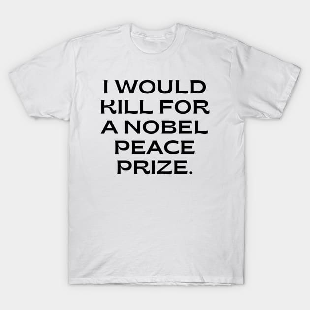 I would kill for a Nobel Peace Prize. T-Shirt by Word and Saying